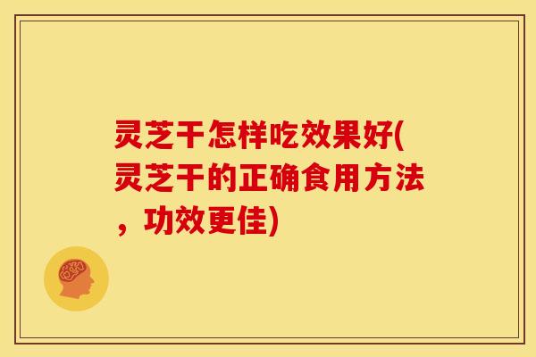 灵芝干怎样吃效果好(灵芝干的正确食用方法,功效更佳)