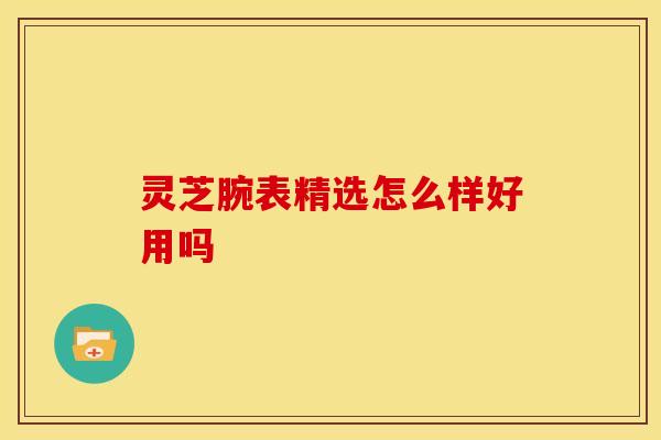 灵芝腕表精选怎么样好用吗