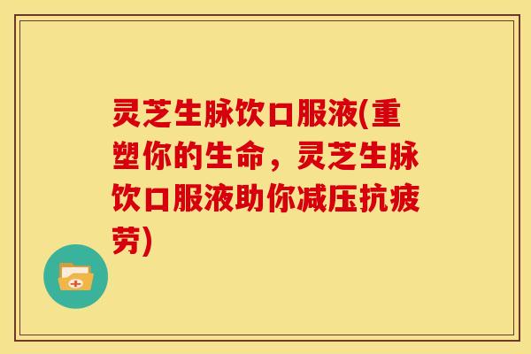 灵芝生脉饮口服液(重塑你的生命,灵芝生脉饮口服液助你减压抗疲劳)