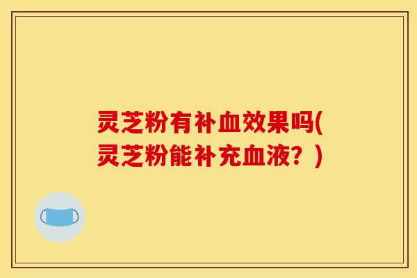 灵芝粉有补血效果吗(灵芝粉能补充血液？)
