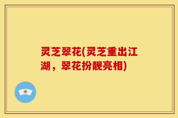 灵芝翠花(灵芝重出江湖，翠花扮靓亮相)
