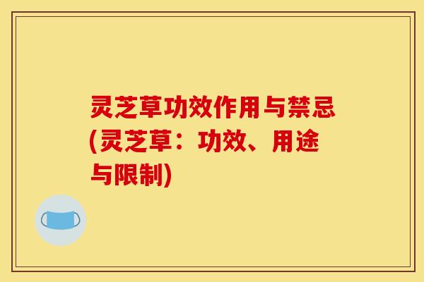 灵芝草功效作用与禁忌(灵芝草:功效、用途与限制)