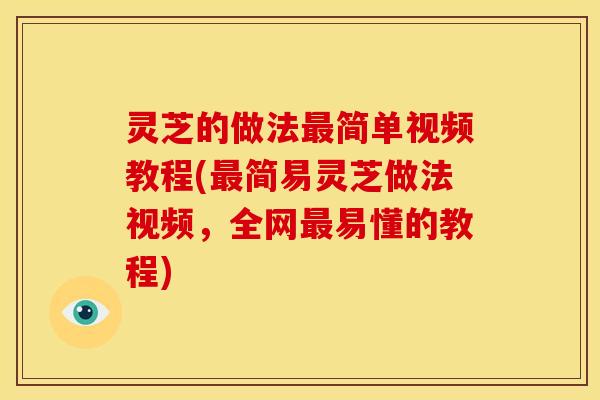 灵芝的做法最简单视频教程(最简易灵芝做法视频,全网最易懂的教程)