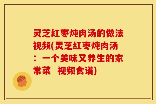 灵芝红枣炖肉汤的做法视频(灵芝红枣炖肉汤:一个美味又养生的家常菜 视频食谱)