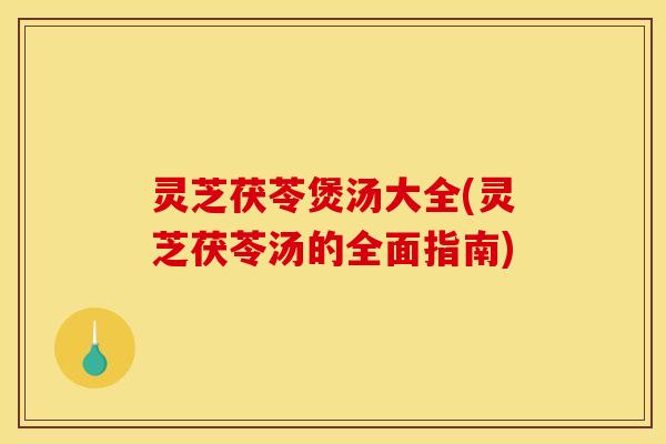 灵芝茯苓煲汤大全(灵芝茯苓汤的全面指南)
