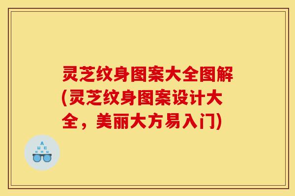 灵芝纹身图案大全图解(灵芝纹身图案设计大全,美丽大方易入门)
