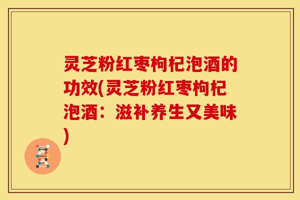 灵芝粉红枣枸杞泡酒的功效(灵芝粉红枣枸杞泡酒：滋补养生又美味)