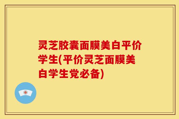灵芝胶囊面膜美白平价学生(平价灵芝面膜美白学生党必备)