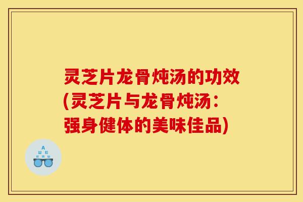 灵芝片龙骨炖汤的功效(灵芝片与龙骨炖汤：强身健体的美味佳品)