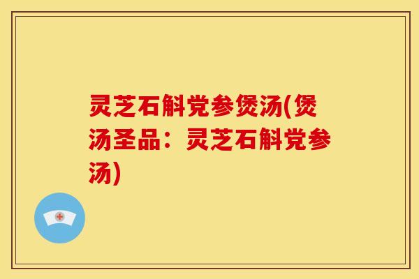 灵芝石斛党参煲汤(煲汤圣品：灵芝石斛党参汤)