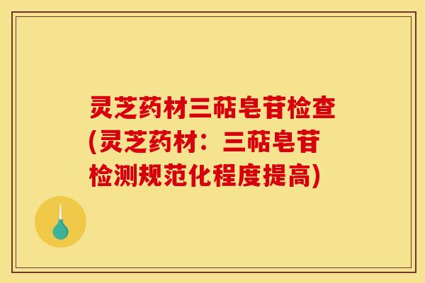 灵芝药材三萜皂苷检查(灵芝药材:三萜皂苷检测规范化程度提高)