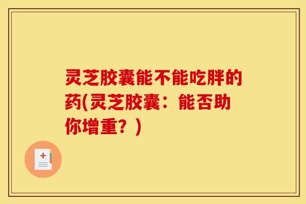 灵芝胶囊能不能吃胖的药(灵芝胶囊:能否助你增重?)