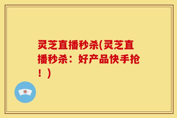 灵芝直播秒杀(灵芝直播秒杀:好产品快手抢!)