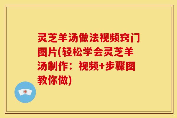 灵芝羊汤做法视频窍门图片(轻松学会灵芝羊汤制作:视频+步骤图教你做)