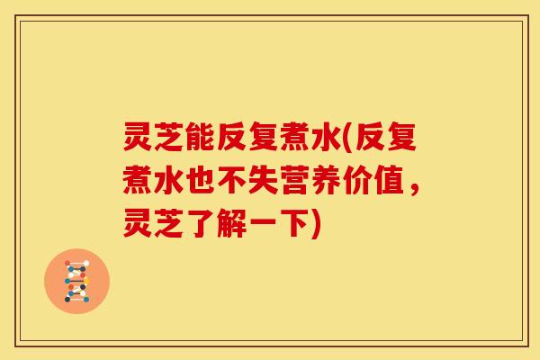灵芝能反复煮水(反复煮水也不失营养价值,灵芝了解一下)