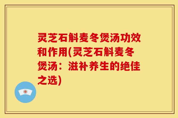 灵芝石斛麦冬煲汤功效和作用(灵芝石斛麦冬煲汤：滋补养生的绝佳之选)