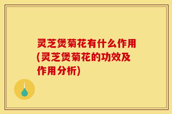 灵芝煲菊花有什么作用(灵芝煲菊花的功效及作用分析)