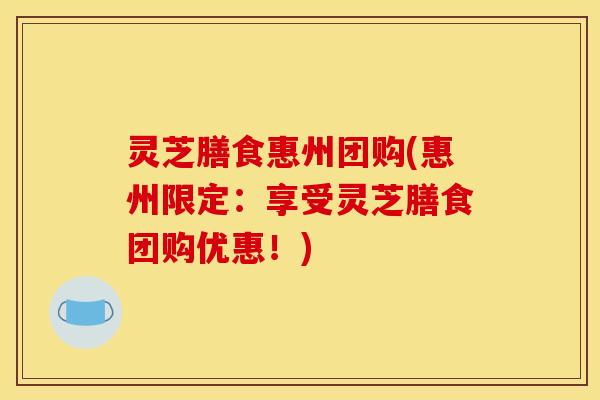 灵芝膳食惠州团购(惠州限定:享受灵芝膳食团购优惠!)