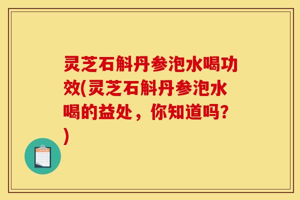 灵芝石斛丹参泡水喝功效(灵芝石斛丹参泡水喝的益处，你知道吗？)