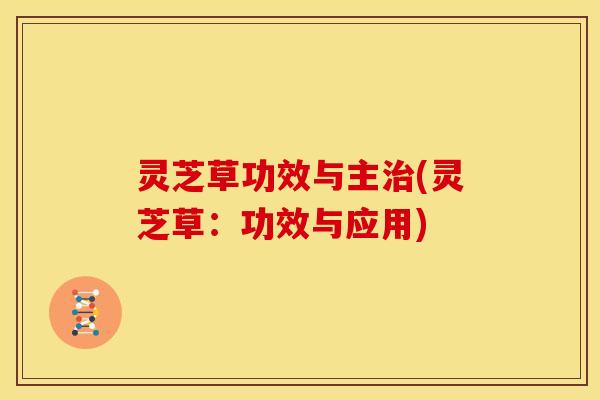 灵芝草功效与主治(灵芝草:功效与应用)