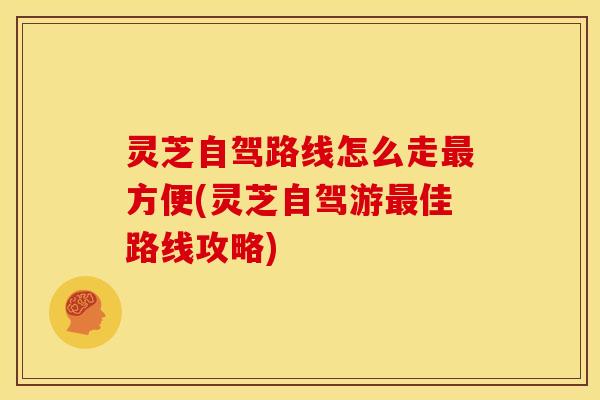 灵芝自驾路线怎么走最方便(灵芝自驾游最佳路线攻略)