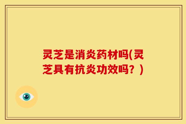 灵芝是消炎药材吗(灵芝具有抗炎功效吗？)