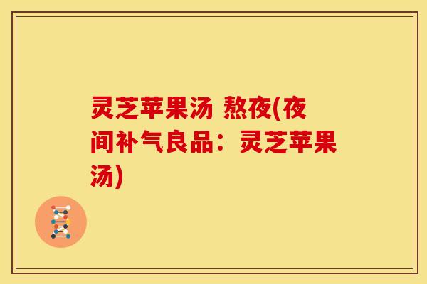 灵芝苹果汤 熬夜(夜间补气良品:灵芝苹果汤)