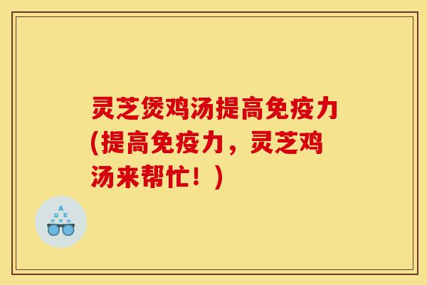 灵芝煲鸡汤提高免疫力(提高免疫力，灵芝鸡汤来帮忙！)