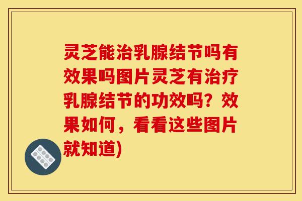 灵芝能治乳腺结节吗有效果吗图片灵芝有治疗乳腺结节的功效吗?效果如何,看看这些图片就知道)