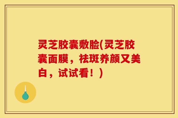 灵芝胶囊敷脸(灵芝胶囊面膜，祛斑养颜又美白，试试看！)