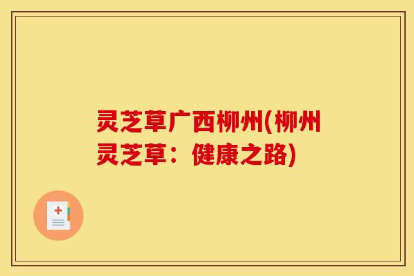 灵芝草广西柳州(柳州灵芝草:健康之路)