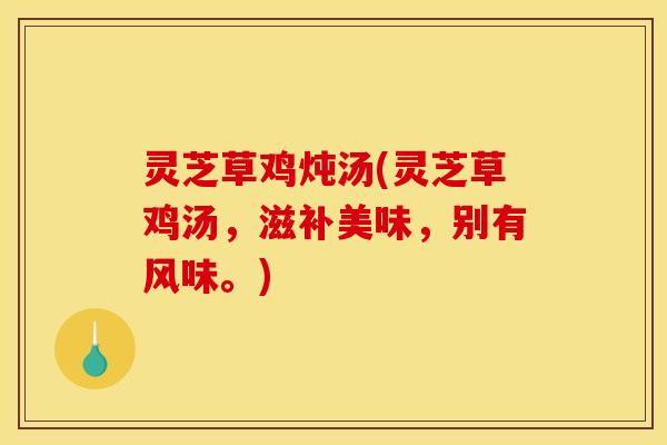 灵芝草鸡炖汤(灵芝草鸡汤,滋补美味,别有风味。)
