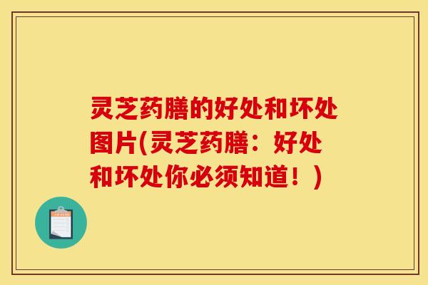 灵芝药膳的好处和坏处图片(灵芝药膳：好处和坏处你必须知道！)