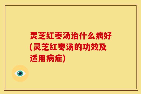 灵芝红枣汤治什么病好(灵芝红枣汤的功效及适用病症)