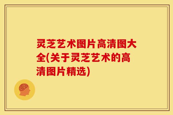 灵芝艺术图片高清图大全(关于灵芝艺术的高清图片精选)