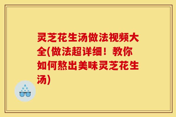 灵芝花生汤做法视频大全(做法超详细！教你如何熬出美味灵芝花生汤)