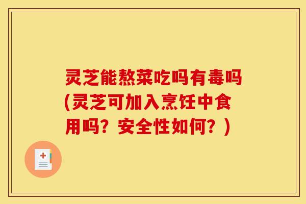 灵芝能熬菜吃吗有毒吗(灵芝可加入烹饪中食用吗？安全性如何？)