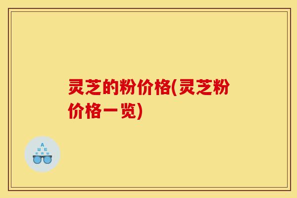 灵芝的粉价格(灵芝粉价格一览)