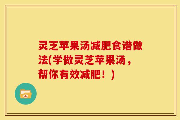 灵芝苹果汤减肥食谱做法(学做灵芝苹果汤,帮你有效减肥!)
