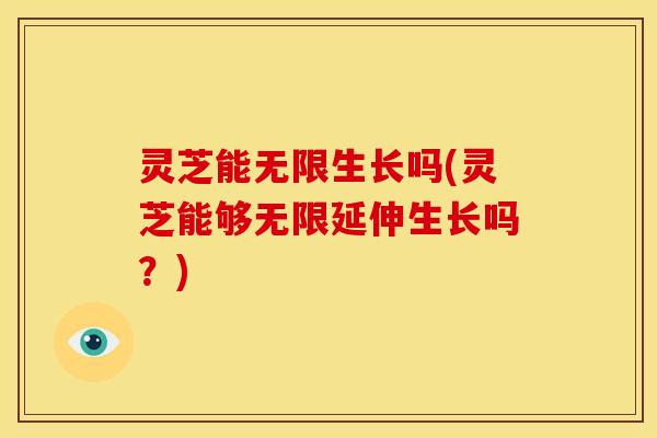 灵芝能无限生长吗(灵芝能够无限延伸生长吗?)