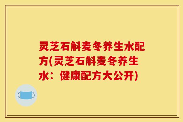 灵芝石斛麦冬养生水配方(灵芝石斛麦冬养生水：健康配方大公开)