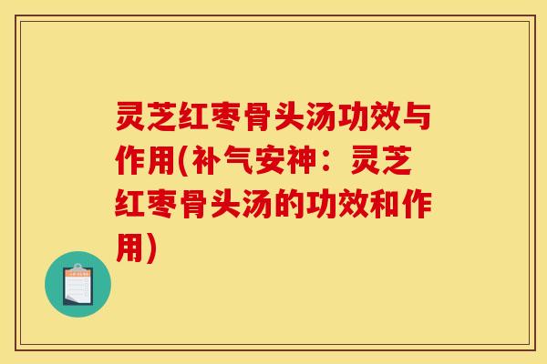 灵芝红枣骨头汤功效与作用(补气安神:灵芝红枣骨头汤的功效和作用)
