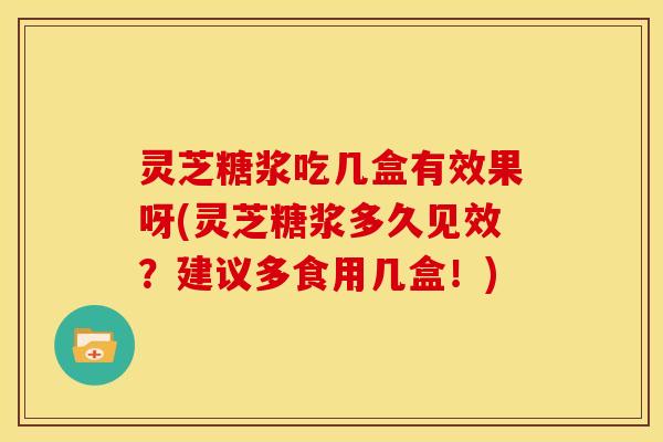 灵芝糖浆吃几盒有效果呀(灵芝糖浆多久见效?建议多食用几盒!)