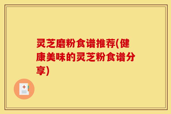 灵芝磨粉食谱推荐(健康美味的灵芝粉食谱分享)
