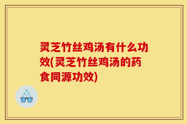 灵芝竹丝鸡汤有什么功效(灵芝竹丝鸡汤的药食同源功效)