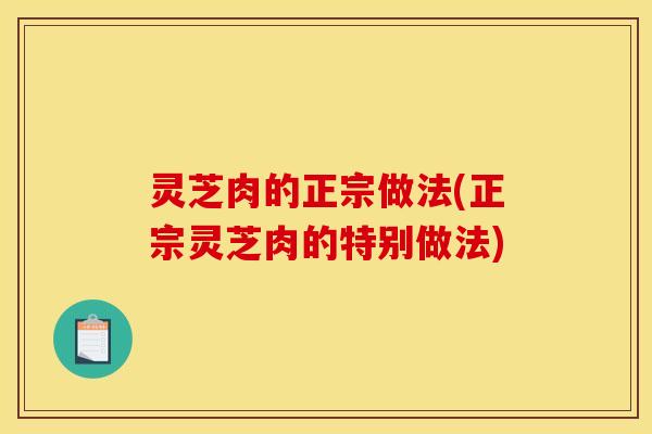灵芝肉的正宗做法(正宗灵芝肉的特别做法)