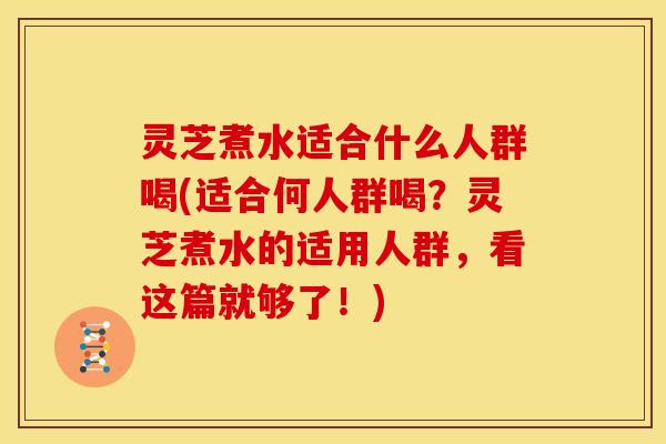 灵芝煮水适合什么人群喝(适合何人群喝？灵芝煮水的适用人群，看这篇就够了！)