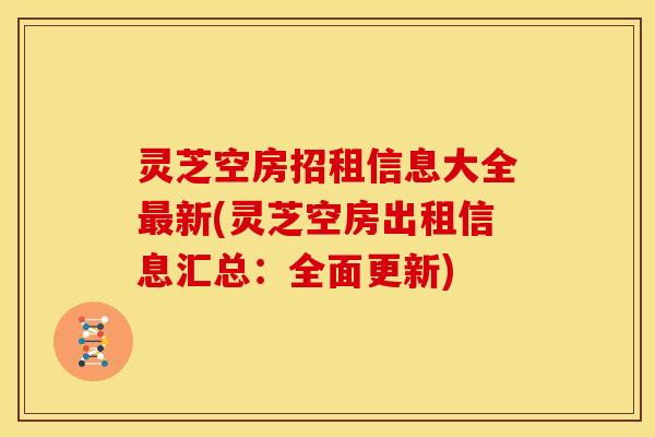 灵芝空房招租信息大全最新(灵芝空房出租信息汇总:全面更新)