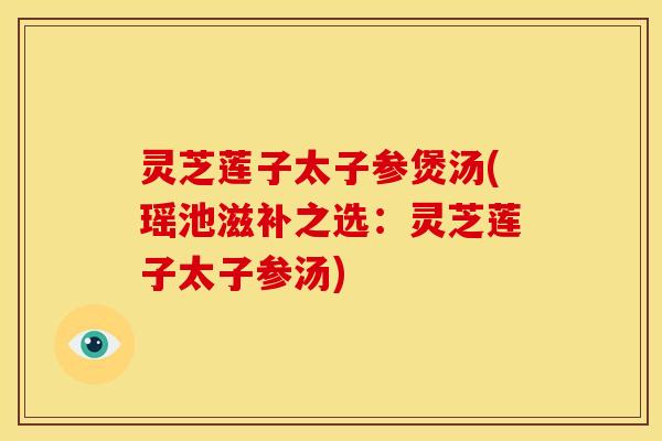 灵芝莲子太子参煲汤(瑶池滋补之选：灵芝莲子太子参汤)