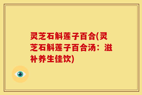 灵芝石斛莲子百合(灵芝石斛莲子百合汤：滋补养生佳饮)